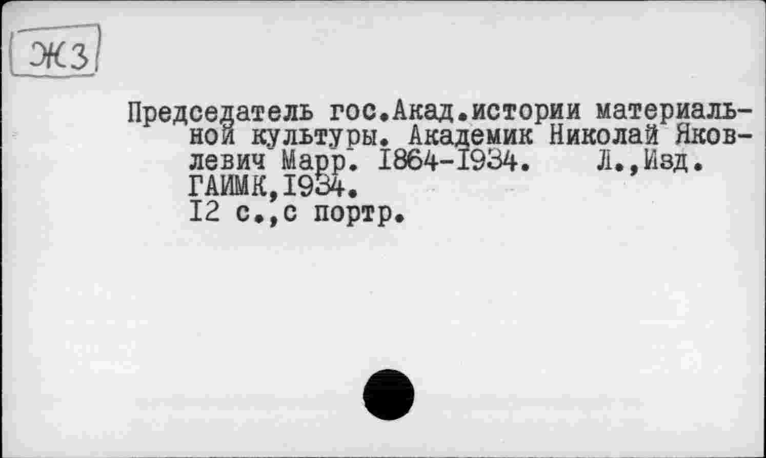 ﻿ЖЗ
Председатель гос.Акад.истории материальном культуры. Академик Николай Яковлевич Марр. 1864-1934.	Л.,Изд.
ГАИМК,1934.
12 с.,с портр.